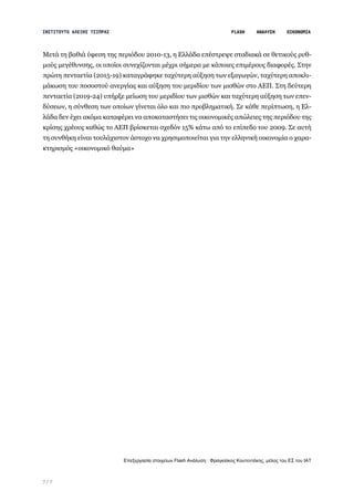 7 / 7
Μετά τη βαθιά ύφεση της περιόδου 2010-13, η Ελλάδα επέστρεψε σταδιακά σε θετικούς ρυθ-
μούς μεγέθυνσης, οι οποίοι συνεχίζονται μέχρι σήμερα με κάποιες επιμέρους διαφορές. Στην
πρώτη πενταετία (2015-19) καταγράφηκε ταχύτερη αύξηση των εξαγωγών, ταχύτερη αποκλι-
μάκωση του ποσοστού ανεργίας και αύξηση του μεριδίου των μισθών στο ΑΕΠ. Στη δεύτερη
πενταετία (2019-24) υπήρξε μείωση του μεριδίου των μισθών και ταχύτερη αύξηση των επεν-
δύσεων, η σύνθεση των οποίων γίνεται όλο και πιο προβληματική. Σε κάθε περίπτωση, η Ελ-
λάδα δεν έχει ακόμα καταφέρει να αποκαταστήσει τις οικονομικές απώλειες της περιόδου της
κρίσης χρέους καθώς το ΑΕΠ βρίσκεται σχεδόν 15% κάτω από το επίπεδο του 2009. Σε αυτή
τη συνθήκη είναι τουλάχιστον άστοχο να χρησιμοποιείται για την ελληνική οικονομία ο χαρα-
κτηρισμός «οικονομικό θαύμα»
Επεξεργασία στοιχείων Flash Ανάλυση : Φραγκίσκος Κουτεντάκης, μέλος του ΕΣ του ΙΑΤ
 