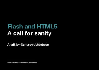 Flash and HTML5
A call for sanity
A talk by @andrewdotdobson




Creative Class Meetup | 11th November 2012 | andrew dobson
 
