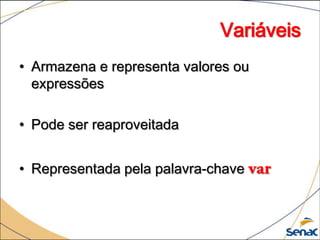 Variáveis
• Armazena e representa valores ou
  expressões

• Pode ser reaproveitada


• Representada pela palavra-chave
 