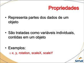 Propriedades
• Representa partes dos dados de um
  objeto

• São tratadas como variáveis individuais,
  contidas em um objeto

• Exemplos:
  o x, y, rotation, scaleX, scaleY
 