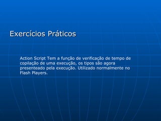 Exercícios Práticos Action Script Tem a função de verificação de tempo de copilação de uma execução, os tipos são agora presenteado pela execução. Utilizado normalmente no Flash Players. 