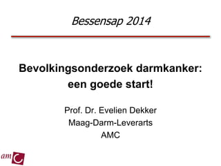 Bevolkingsonderzoek darmkanker:
een goede start!
Prof. Dr. Evelien Dekker
Maag-Darm-Leverarts
AMC
Bessensap 2014
 