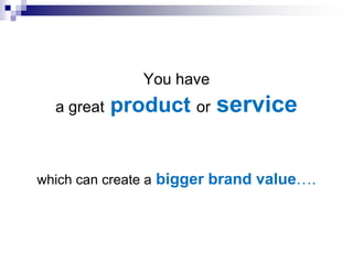 You have
  a great   product or service


which can create a bigger brand value….
 