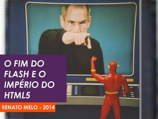 O FIM DO
FLASH E O
IMPÉRIO DO
HTML5
RENATO MELO - 2014
 