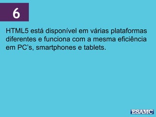 6
HTML5 está disponível em várias plataformas
diferentes e funciona com a mesma eficiência
em PC’s, smartphones e tablets.
 