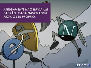 ANTIGAMENTE NÃO HAVIA UM
PADRÃO. CADA NAVEGADOR
FAZIA O SEU PRÓPRIO.
 