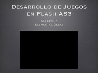 Desarrollo de Juegos
    en Flash AS3
         Ali Lemus
      Elemental Geeks
 