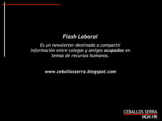 Flash Laboral  Es un newsletter destinado a compartir información entre colegas y amigos  ocupados  en temas de recursos humanos. www.ceballosserra.blogspot.com 