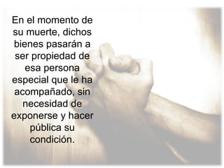 En el momento de su muerte, dichos bienes pasarán a ser propiedad de esa persona especial que le ha acompañado, sin necesidad de exponerse y hacer pública su condición. 
