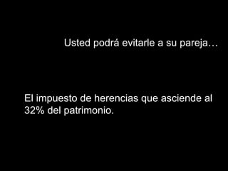 El impuesto de herencias que asciende al 32% del patrimonio.  Usted podrá evitarle a su pareja… 