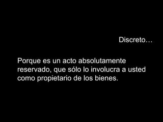 Discreto…  Porque es un acto absolutamente reservado, que sólo lo involucra a usted como propietario de los bienes. 
