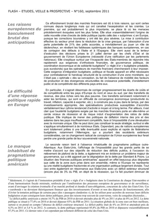 FLASH – ETUDES, VEILLE & PROSPECTIVE – N°160, septembre 2011



                                    Ce effondrement brutal des marchés financiers est dû à trois raisons, qui sont certes
Les raisons                       connues depuis longtemps mais qui ont canalisé l’exaspération et les craintes. La
européennes du                    première, qui est probablement la plus importante, se place là où les menaces
                                  précédemment évoquées sont les plus fortes. Elle situe vraisemblablement l’origine de
basculement                       cette nouvelle crise d’excès de dette publique (après celle des « subprimes ») en Europe,
brutal des                        puisque les corrections boursières y ont été les plus sévères. La mise à contribution
anticipations                     effective du secteur privé dans la résolution de la crise grecque, par l’absorption d’une
                                  perte potentielle de 21% des prêts accordés, a inévitablement pu jouer un rôle de
                                  déclencheur, en révélant les faiblesses systémiques des banques européennes, en cas
                                  de contagion des défauts à l’Italie et à l’Espagne. Elle vient aussi de la lenteur
                                  d’exécution des décisons prises le 21 juillet dernier par les chefs d’Etat et de
                                  gouvernement de l’Union Européenne (nécessité d’une ratification par les parlements
                                  nationaux). Elle s’explique surtout par l’incapacité des Etats-membres de répondre très
                                  rapidement aux exigences d’orthodoxie financière, de gouvernance politique, de
                                                                                        6
                                  coordination économique et de solidarité budgétaire (« règle d’or » budgétaire préalable,
                                  puis eurobonds) que les opérateurs de marchés financiers chercheraient à leur imposer.
                                  Cette exigence d’intégration budgétaire, politique et fiscale apparaît en effet nécessaire
                                  pour contrebalancer le handicap structurel de la construction d’une zone monétaire, qui
                                  n’était pas « optimale » dès sa conception, du fait de l’absence de mobilité des facteurs
                                  de production et des divergences structurelles de croissance potentielle, d’endettement
                                  public et de compétitivité des différents pays entre eux.

                                    En particulier, il s’agirait désormais de corriger progressivement les écarts de coûts et
La difficulté                     de compétitivité entre les pays d’Europe du nord et ceux du sud, par des transferts de
d’une réponse                     revenus, des plus riches vers les plus pauvres. Ces transferts serviraient notamment à
                                  aider les territoires, qui sont en difficulté de convergence économique (productivité du
politique rapide                  travail, inflation, capacité à exporter, etc.), à construire peu à peu dans le temps, par des
en Europe                         investissements appropriés, des spécialisations productives susceptibles d’accroître
                                  véritablement leur rythme tendanciel d’activité à moyen et à long terme. Par ailleurs, il est
                                  clair que l’austérité budgétaire exigée par les marchés financiers porte en elle-même un
                                  cercle vicieux de récession et de risque induit d’augmentation des ratios de dette
                                  publique. Elle implique de mener des politiques de déflation interne des prix et des
                                  salaires dans les pays insuffisamment compétitifs, face à l’impossibilité d’une dévaluation
                                  avec la monnaie unique. Elle ne peut donc pas constituer la seule stratégie, surtout si elle
                                  s’applique simultanément à de nombreux Etats. Cependant, peu de nations européennes
                                  sont totalement prêtes à une telle éventualité aussi explicite et rapide de fédéralisme
                                  budgétaire, notamment l’Allemagne, qui a pourtant des excédents extérieurs
                                  considérables, car ce changement radical de conception de l’Union européenne leur ferait
                                  perdre une grande partie de leur souveraineté nationale.

                                    La seconde raison tient à l’absence inhabituelle de pragmatisme politique outre-
Le manque                         Atlantique. Aux Etats-Unis, l’affichage de l’impossibilité pour les grands partis de se
inhabituel de                     mettre d’accord sur des objectifs de réduction des déficits publics, à l’occasion du
                                  relèvement de plafond de la dette, a également mis en évidence un problème majeur de
pragmatisme                       gouvernance, qui a été aggravé par la dégradation de la dette par Standard & Poors. La
                                                                                7
politique                         situation des finances publiques américaines apparaît en effet beaucoup plus dégradée
                                  que celle de la zone euro prise dans son ensemble, même si l’Europe ne représente
américain                         qu’une réalité budgétaire fractionnée et une organisation politique largement divisée. Tout
                                  ceci entre également en résonnance aux Etats-Unis avec un déficit extérieur structurel
                                  (encore plus de 3% du PIB, en dépit de la récession, qui l’a fait pourtant diminuer de

6
  Idéalement, il s’agirait de l’instauration préalable d’une « règle d’or » budgétaire dans la Constitution de chaque Etat-membre et
d’une harmonisation fiscale minimale, renforcée par l’amélioration des processus européens de gouvernance et de surveillance,
avant d’envisager la création éventuelle d’un marché profond et étendu d’euro-obligations, concurrent de celui des Etats-Unis. Ces
« eurobonds » ne devraient théoriquement financer que des investissements d’avenir et non des dépenses de fonctionnement, afin
d’éviter la tentation politique de certains pays (des « passagers clandestins »), de les utiliser pour accroître de nouveau leurs déficits
budgétaires et par conséquent leurs dettes publiques, pour des raisons trop souvent de court terme, voire de conquêtes électorales…
7
  Le déficit public américain a atteint 10,7% du PIB en 2010 et devrait atteindre plus de 9% en 2011 et plus de 8% en 2012. La dette
publique se situait à 77,4% en 2010 et devrait dépasser 83% du PIB en 2011. La situation globale de la zone euro est bien meilleure,
surtout si on prend en compte l’absence de déficit extérieur structurel. Le déficit public était de 6% en 2010 et atteindrait près de
4,3% en 2011 et 3,4 % en 2012. A contrario, la dette publique représentait 85,8% du PIB en 2010 et dépassera vraisemblablement
87,5% en 2011. Ce dernier ratio n’est cependant pas tellement différent de celui des Etats-Unis.
                                                                                                                                       4
 
