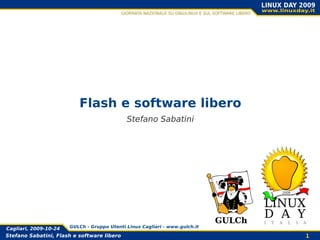 Flash e software libero
                                             Stefano Sabatini




                                                                             GULCh
Cagliari, 2009-10-24   GULCh - Gruppo Utenti Linux Cagliari - www.gulch.it

Stefano Sabatini, Flash e software libero                                            1
 