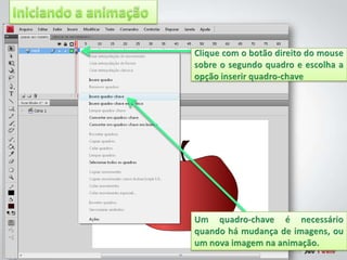 Iniciando a animaçãoClique com o botão direito do mouse sobre o segundo quadro e escolha a opção inserir quadro-chaveUm quadro-chave é necessário quando há mudança de imagens, ou um nova imagem na animação.