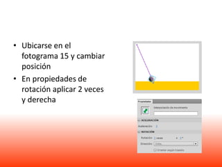• Ubicarse en el
  fotograma 15 y cambiar
  posición
• En propiedades de
  rotación aplicar 2 veces
  y derecha
 