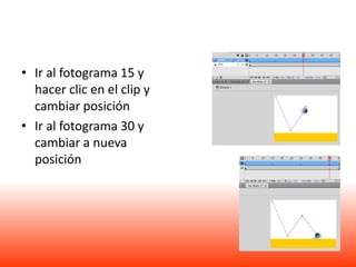• Ir al fotograma 15 y
  hacer clic en el clip y
  cambiar posición
• Ir al fotograma 30 y
  cambiar a nueva
  posición
 