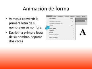 Animación de forma
• Vamos a convertir la
  primera letra de su
  nombre en su nombre.
• Escribir la primera letra
  de su nombre. Separar
  dos veces
 