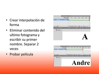 • Crear interpolación de
  forma
• Eliminar contenido del
  ultimo fotograma y
  escribir su primer
  nombre. Separar 2
  veces
• Probar película
 