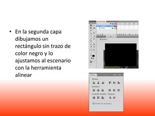 • En la segunda capa
  dibujamos un
  rectángulo sin trazo de
  color negro y lo
  ajustamos al escenario
  con la herramienta
  alinear
 