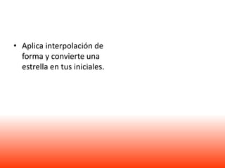 • Aplica interpolación de
  forma y convierte una
  estrella en tus iniciales.
 