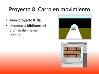 Proyecto 8: Carro en movimiento
• Abrir proyecto 8 .fla
• Importar a biblioteca el
  archivo de imagen
  ladrillo.
 