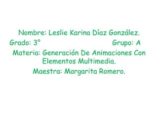 Nombre: Leslie Karina Díaz González.
Grado: 3°                     Grupo: A
 Materia: Generación De Animaciones Con
          Elementos Multimedia.
       Maestra: Margarita Romero.
 
