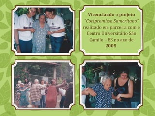 Vivenciando o projeto
“Compromisso Samaritano”
realizado em parceria com o
Centro Universitário São
Camilo – ES no ano de
2005.
 