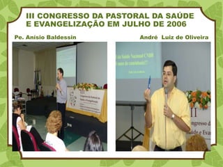 III CONGRESSO DA PASTORAL DA SAÚDE
E EVANGELIZAÇÃO EM JULHO DE 2006
Pe. Anísio Baldessin André Luiz de Oliveira
 