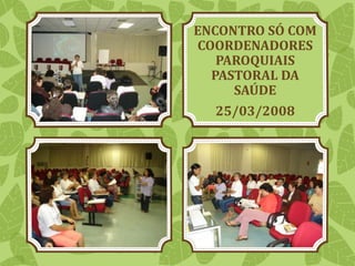 ENCONTRO SÓ COM
COORDENADORES
PAROQUIAIS
PASTORAL DA
SAÚDE
25/03/2008
 