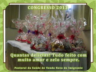 CONGRESSO 2013
Quantas delícias! Tudo feito com
muito amor e zelo sempre.
Pa s t o ra l d a S a ú d e d e Ve n d a N ova d o I m i g ra n t e
 