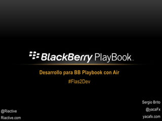 Desarrollo para BB Playbook con Air #Flas2Dev Sergio Brito @yacaFx yacafx.com @Riactive Riactive.com 