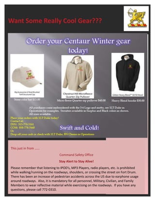Want Some Really Cool Gear???




This just in from ……
                                 Command Safety Office
                                 Stay Alert to Stay Alive!
Please remember that listening to IPOD’s, MP3 Players, radio players, etc. is prohibited
while walking/running on the roadways, shoulders, or crossing the street on Fort Drum.
There has been an increase of pedestrian accidents across the US due to earphone usage
around roadways. Also, it is mandatory for all personnel, Military, Civilian, and Family
Members to wear reflective material while exercising on the roadways. If you have any
questions, please call 772-0310.
 
