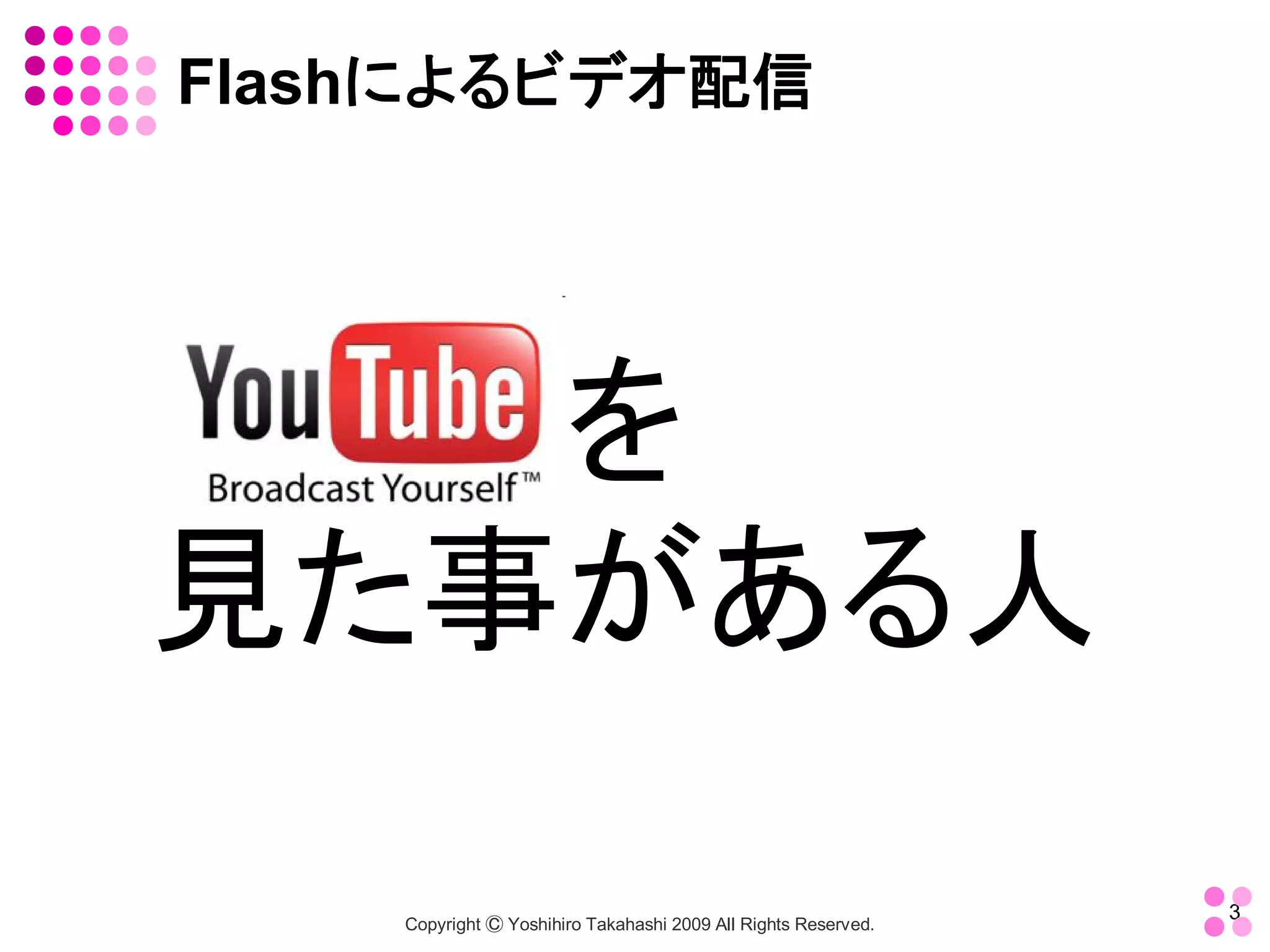 Flashによるビデオ配信




   を
見た事がある人
                                                                 3 
    Copyright Ⓒ Yoshihiro Takahashi 2009 All Rights Reserved. 
 