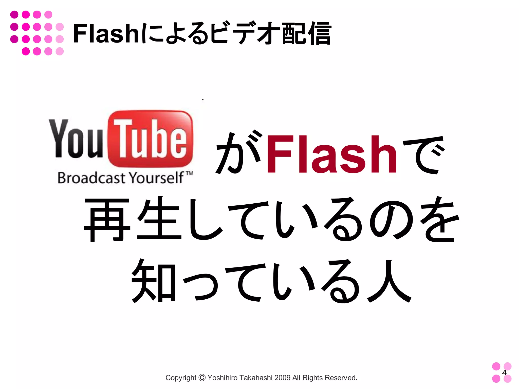 Flashによるビデオ配信




   がFlashで
再生しているのを
 知っている人
                                                                 4 
    Copyright Ⓒ Yoshihiro Takahashi 2009 All Rights Reserved. 
 