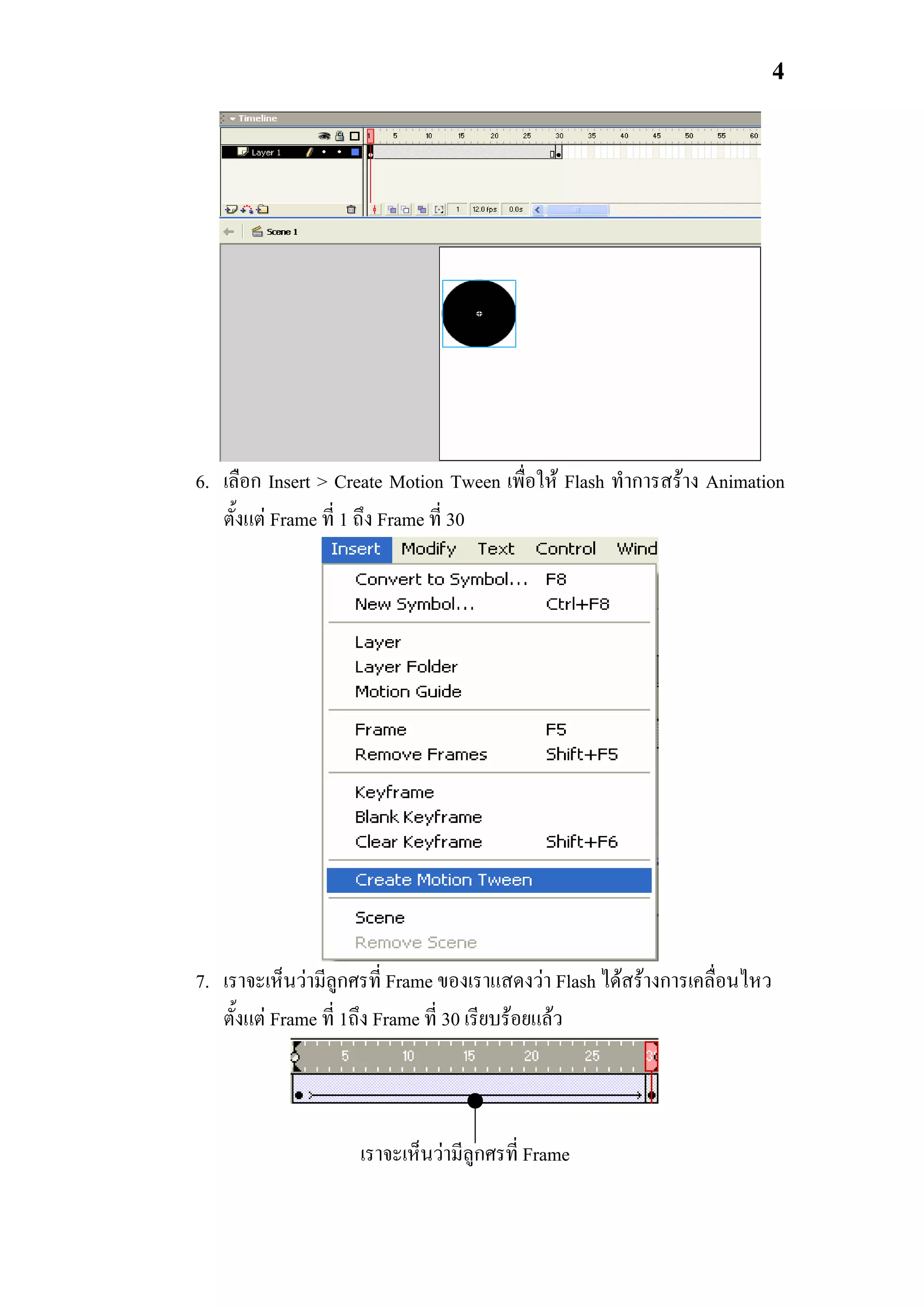 4




6. เลือก Insert > Create Motion Tween เพื่อให Flash ทําการสราง Animation
   ตั้งแต Frame ที่ 1 ถึง Frame ที่ 30




7. เราจะเห็นวามีลูกศรที่ Frame ของเราแสดงวา Flash ไดสรางการเคลื่อนไหว
   ตั้งแต Frame ที่ 1ถึง Frame ที่ 30 เรียบรอยแลว



                    เราจะเห็นวามีลูกศรที่ Frame
 