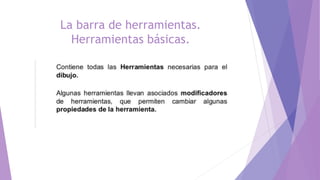 La barra de herramientas.
Herramientas básicas.
 