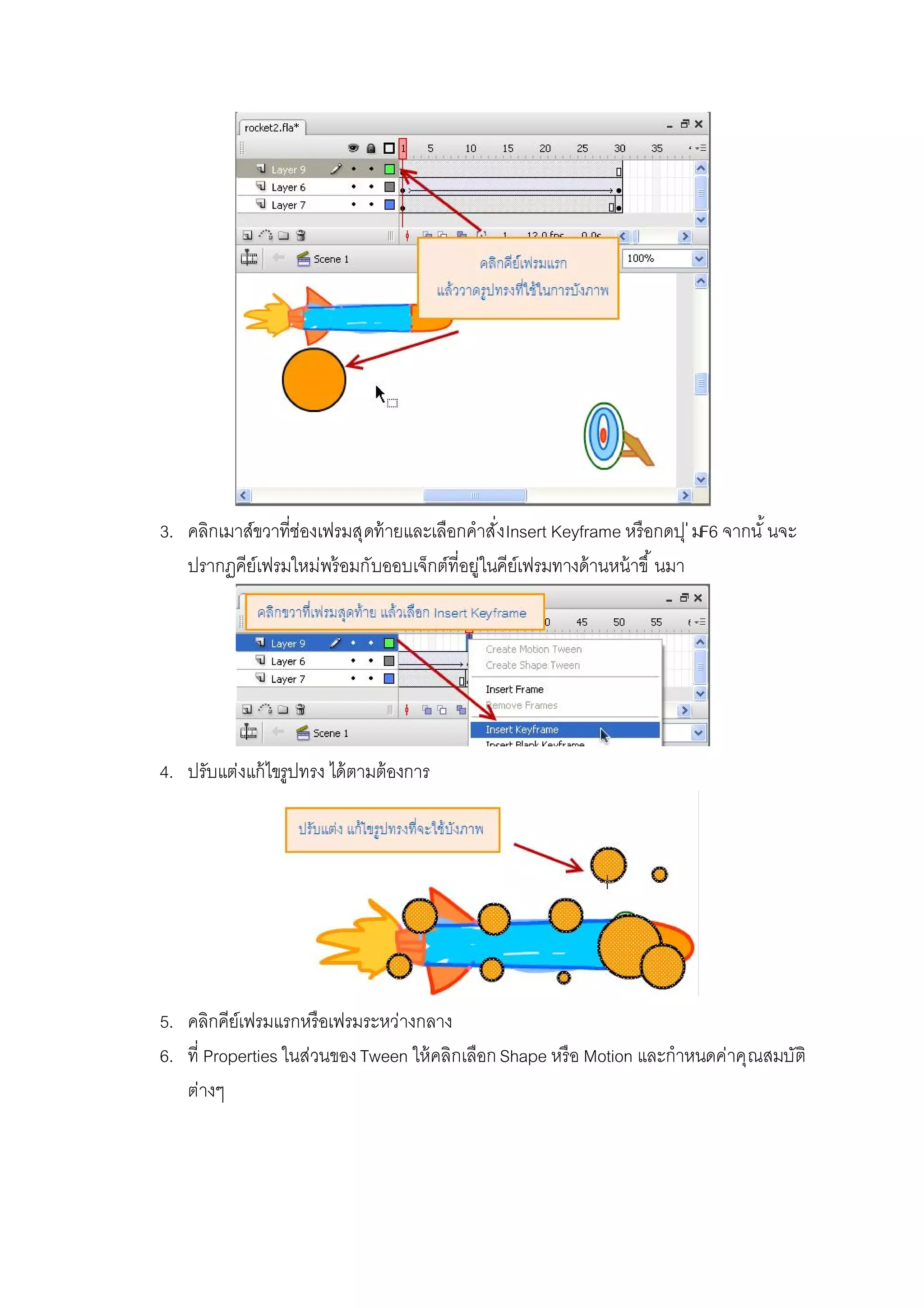3. คลิกเมาส์ขวาทีช่องเฟรมสุดท้ายและเลือกคําสังInsert Keyframe หรือกดปุ่มF6 จากนั นจะ
ปรากฏคีย์เฟรมใหม่พร้อมกับออบเจ็กต์ทีอยู่ในคีย์เฟรมทางด้านหน้าขึ นมา
4. ปรับแต่งแก้ไขรูปทรง ได้ตามต้องการ
5. คลิกคีย์เฟรมแรกหรือเฟรมระหว่างกลาง
6. ที Properties ในส่วนของTween ให้คลิกเลือกShape หรือ Motion และกําหนดค่าคุณสมบัติ
ต่างๆ
 