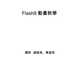 Flash8 動畫教學 講師 : 趙啟森、陳盈慈 