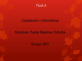 Flash 8
Capitación: informática
Nombre: Paola Medina Orduña
Grupo: 601

 
