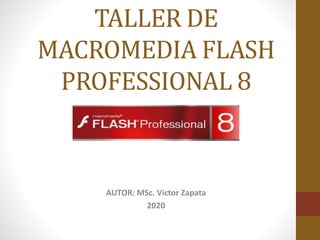 TALLER DE
MACROMEDIA FLASH
PROFESSIONAL 8
AUTOR: MSc. Víctor Zapata
2020
 