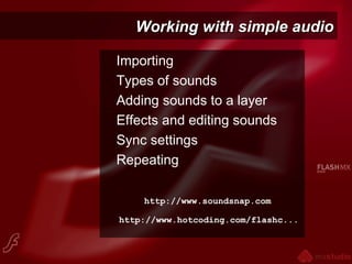 Working with simple audioWorking with simple audio
Importing
Types of sounds
Adding sounds to a layer
Effects and editing sounds
Sync settings
Repeating
http://www.soundsnap.com
http://www.hotcoding.com/flashc...
 