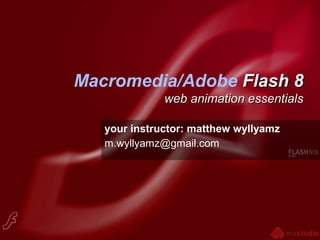 Macromedia/Adobe Flash 8Flash 8
web animation essentialsweb animation essentials
your instructor: matthew wyllyamz
m.wyllyamz@gmail.com
 