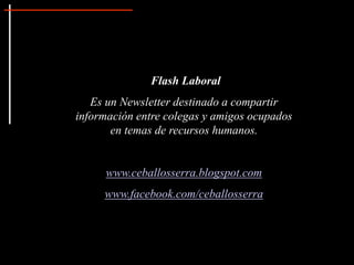 Flash Laboral
Es un Newsletter destinado a compartir
información entre colegas y amigos ocupados
en temas de recursos humanos.
www.ceballosserra.blogspot.com
www.facebook.com/ceballosserra
 