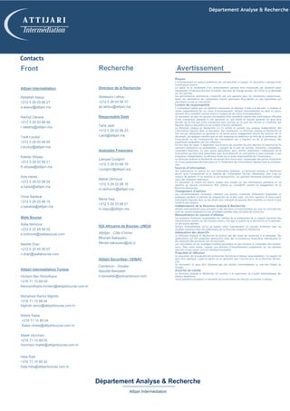 Contacts
Front
Attijari Intermédiation
Abdellah Alaoui
+212 5 29 03 68 27
a.alaoui@attijari.ma
Rachid Zakaria
+212 5 29 03 68 48
r.zakaria@attijari.ma
Tarik Loudiyi
+212 5 29 03 68 00
t.loudiyi@attijari.ma
Kawtar Sbiyaa
+212 5 29 03 68 21
K.sbiyaa@attijari.ma
Anis Hares
+212 5 29 03 68 34
a.hares@attijari.ma
Omar Barakat
+212 5 29 03 68 15
o.barakat@attijari.ma
Wafa Bourse
Sofia Mohcine
+212 5 22 49 59 52
s.mohcine@wafabourse.com
Nawfal Drari
+212 5 22 49 59 57
n.drari@wafabourse.com
Attijari Intermédiation Tunisie
Hichem Ben Romdhane
+216 71 10 89 08
Benromdhane.hichem@attijaribourse.com.tn
Mohamed Ramzi Mghribi
+216 71 10 89 04
Mghirbi.ramzi@attijaribourse.com.tn
Nihele Raies
+216 71 10 89 04
Raies.nihele@attijaribourse.com.tn
Malek Horchani
+216 71 10 89 05
Horchani.malek@attijaribourse.com.tn
Hela Rais
+216 71 10 89 30
Rais.hela@attijaribourse.com.tn
Recherche
Directeur de la Recherche
Abdelaziz Lahlou
+212 5 29 03 68 37
ab.lahlou@attijari.ma
Responsable Desk
Taha Jaidi
+212 5 29 03 68 23
t.jaidi@attijari.ma
Analystes Financiers
Lamyae Oudghiri
+212 5 29 03 68 18
l.oudghiri@attijari.ma
Mahat Zerhouni
+212 5 29 03 68 16
m.zerhouni@attijari.ma
Maria Iraqi
+212 5 29 03 68 01
m.iraqui@attijari.ma
SGI Africaine de Bourse– UMOA
Abidjan - Côte d’Ivoire
Mkarabi Bakayoko
Mkrabi.bakayoko@sib.ci
Attijari Securities– CEMAC
Cameroun - Douala
Naoufal Bansalah
n.bensalah@scbcameroun.com
Risques
L’investissement en valeurs mobilières est une opération à risques. Ce document s’adresse à des
investisseurs avertis.
La valeur et le rendement d’un investissement peuvent être influencées par plusieurs aléas
notamment l’évolution des taux d’intérêt, des taux de change devises, de l’offre et la demande
sur les marchés.
Les performances antérieures n’assurent pas une garantie pour les réalisations postérieures.
Aussi, les estimations des réalisations futures pourraient être basées sur des hypothèses qui
pourraient ne pas se concrétiser.
Limites de responsabilité
L’investisseur admet que ces opinions constituent un élément d’aide à la décision. Il endosse la
totale responsabilité de ces choix d’investissement. Attijari Intermédiation ne peut en aucun
moment être considéré comme étant à l’origine de ses choix d’investissement.
Ce document ne peut en aucune circonstance être considéré comme une confirmation officielle
d’une transaction adressée à une personne ou une entité et aucune garantie ne peut être
donnée sur le fait que cette transaction sera conclue sur la base des termes et conditions qui
figurent dans ce document ou sur la base d’autres conditions.
La Direction analyse et Recherche n’a ni vérifié ni conduit une analyse indépendante des
informations figurant dans ce document. Par conséquent, La Direction Analyse et Recherche ne
fait aucune déclaration ou garantie ni ne prend aucun engagement envers les lecteurs de ce
document, de quelque manière que ce soit (expresse ou implicite) au titre de la pertinence, de
l’exactitude ou de l’exhaustivité des informations qui y figurent ou de la pertinence des
hypothèses auxquelles elle fait référence.
En tout état de cause, il appartient aux lecteurs de recueillir les avis internes et externes qu’ils
estiment nécessaires ou souhaitables, y compris de la part de juristes, fiscalistes, comptables,
conseillers financiers, ou tous autres spécialistes, pour vérifier notamment l’adéquation de la
transaction qui leurs sont présentées avec leurs objectifs et contraintes et pour procéder à une
évaluation indépendante. La décision finale est la seule responsabilité de l’investisseur.
La Direction Analyse et Recherche ne saurait être tenue pour responsable des pertes financières
ou d’une quelconque décision prise sur le fondement des informations figurant dans la présenta-
tion.
Sources d’information
Nos publications se basent sur une information publique. La Direction Analyse et Recherche
œuvre pour l’exhaustivité et la fiabilité de l’information fournie. Néanmoins, elle n’est en
mesure de garantir ni sa véracité ni son exhaustivité. Les opinions formulées émanent unique-
ment des analystes rédacteurs.
Ce document et toutes les pièces jointes sont fondés sur des informations publiques et ne
peuvent en aucune circonstance être utilisés ou considérés comme un engagement de la
Direction Recherche.
Changement d’opinion
Les recommandations formulées reflètent une opinion constituée d’éléments disponibles et
publiques pendant la période de préparation de la dite note. Les avis, opinions et toute autre
information figurant dans ce document sont indicatifs et peuvent être modifiés ou retirés à tout
moment sans préavis.
Indépendance de la Direction Analyse & Recherche
Attijari Intermédiation peut procéder à des décisions d’investissement qui sont en contradiction
avec les recommandations ou les stratégies publiées dans les notes de recherche.
Rémunération et courant d’affaires
Les analystes financiers responsables de l’édition de la préparation de ce rapport reçoivent des
rémunérations basées sur des facteurs divers, tels que la qualité de la Recherche et la pertinen-
ce des sujets abordés.
Attijari Intermédiation et/ou sa maison mère maintiennent un courant d’affaires avec les
sociétés couvertes dans les publications de la Direction Analyse et Recherche.
Adéquation des objectifs
La Direction Analyse et Recherche ne produit pas des notes de recherche à la demande. Ses
publications ont été préparées abstraction faite des circonstances financières individuelles et
des objectifs des personnes qui les reçoivent.
Les instruments et les stratégies traitées pourraient ne pas convenir à l’ensemble des investis-
seurs. Pour cette raison, reposer une décision d’investissement uniquement sur ces opinions
pourrait ne pas mener vers les résultats escomptés.
Propriété et diffusion
Ce document est la propriété de la Direction Recherche d’Attijari Intermédiation. Ce support ne
peut être dupliqué, copié en partie ou en globalité sans l’accord écrit de la Direction Recher-
che.
Ce document ne peut être distribué que par Attijari Intermédiation ou une des filiales du
Groupe.
Autorité de tutelle
La Direction Analyse et Recherche est soumise à la supervision du Conseil Déontologique des
Valeurs Mobilières.
Toute personne acceptant la réception de ce document est liée par les termes ci-dessus.
Avertissement
Département Analyse & Recherche
Attijari Intermédiation
Département Analyse & Recherche
A T T I J A R I
Intermédiation
 