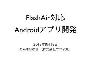 FlashAir対応
Androidアプリ開発
2013年9月18日
あんざいゆき （株式会社ウフィカ）
 