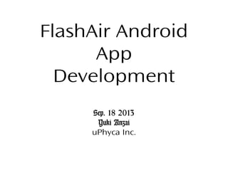 FlashAir Android App
Development
Sep. 18 2013
Yuki Anzai
uPhyca Inc.

 