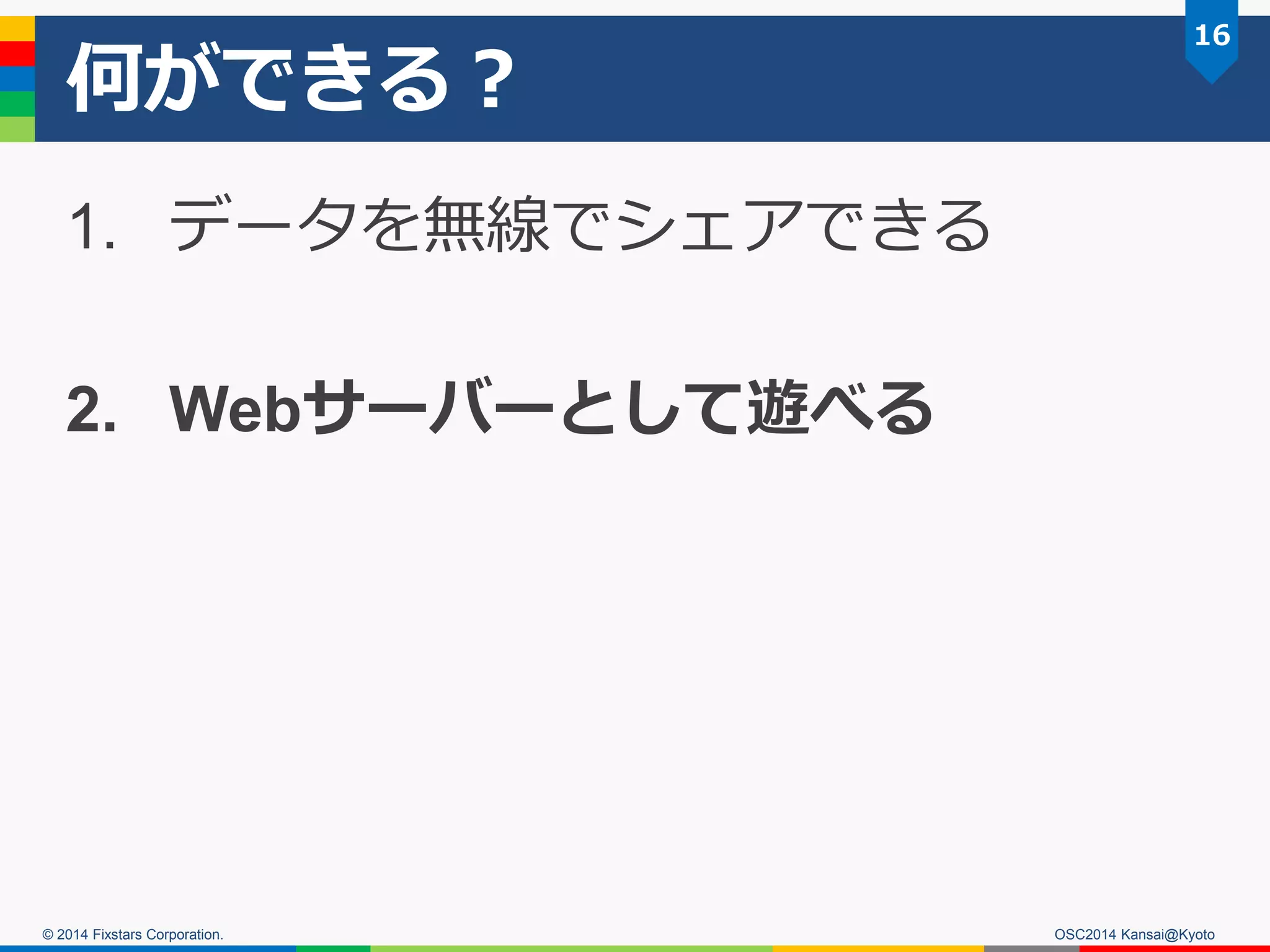 © 2014 Fixstars Corporation.
何ができる？
1. データを無線でシェアできる
2. Webサーバーとして遊べる
16
OSC2014 Kansai@Kyoto
 
