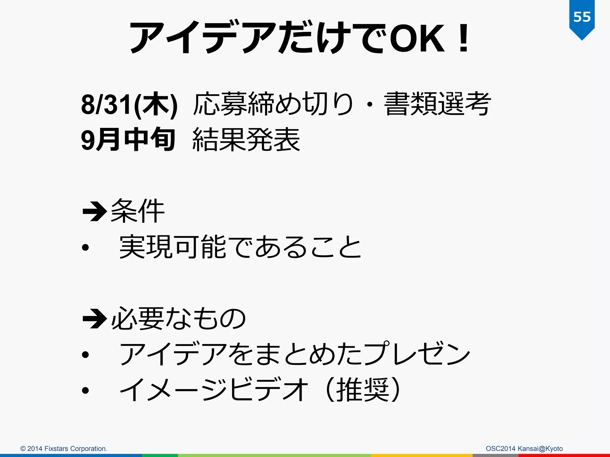 © 2014 Fixstars Corporation.
アイデアだけでOK！
8/31(木) 応募締め切り・書類選考
9月中旬 結果発表
条件
• 実現可能であること
必要なもの
• アイデアをまとめたプレゼン
• イメージビデオ（推奨）
55
OSC2014 Kansai@Kyoto
 