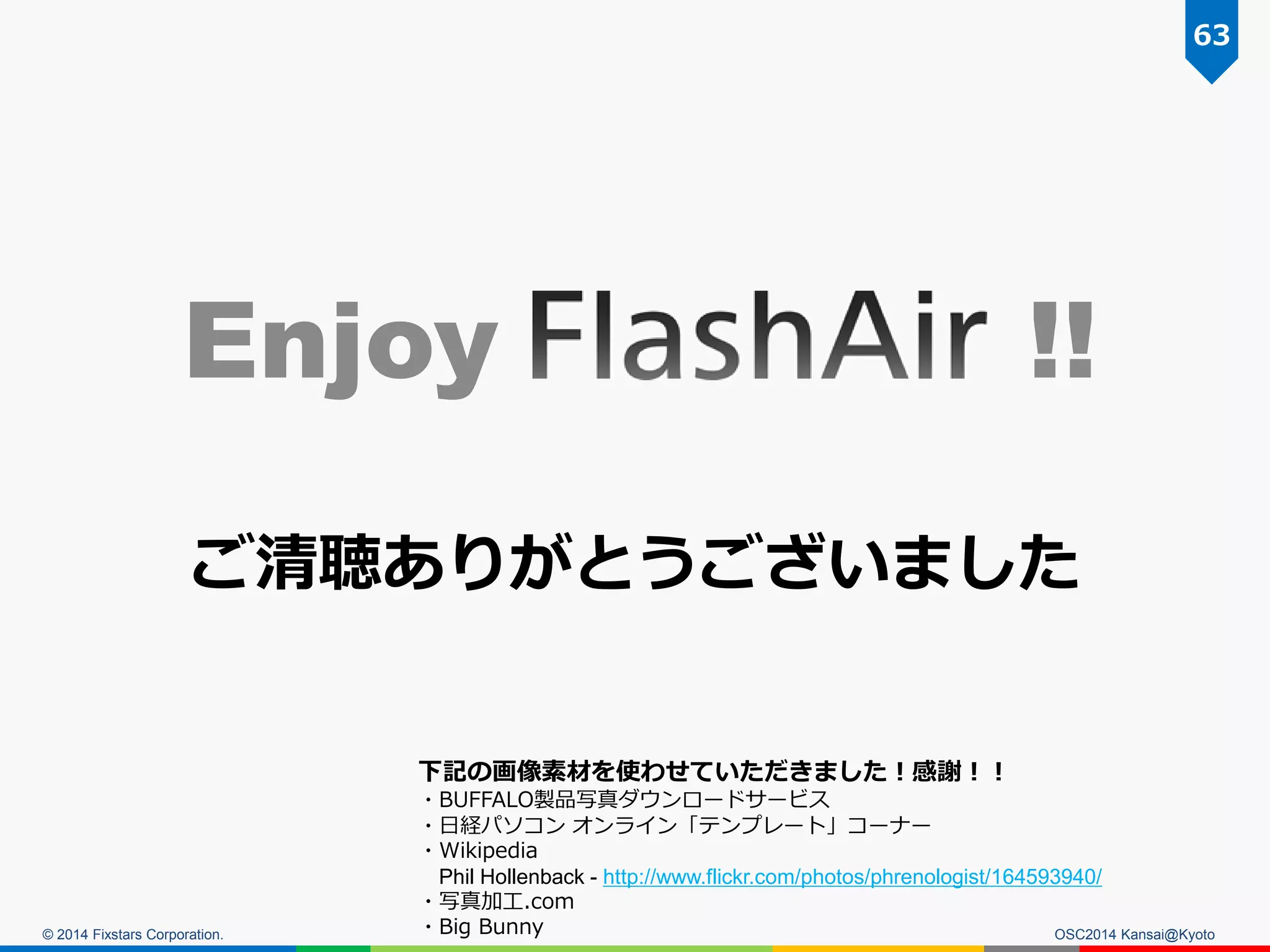 © 2014 Fixstars Corporation. OSC2014 Kansai@Kyoto
Enjoy !!
ご清聴ありがとうございました
下記の画像素材を使わせていただきました！感謝！！
・BUFFALO製品写真ダウンロードサービス
・日経パソコン オンライン「テンプレート」コーナー
・Wikipedia
Phil Hollenback - http://www.flickr.com/photos/phrenologist/164593940/
・写真加工.com
・Big Bunny
63
 