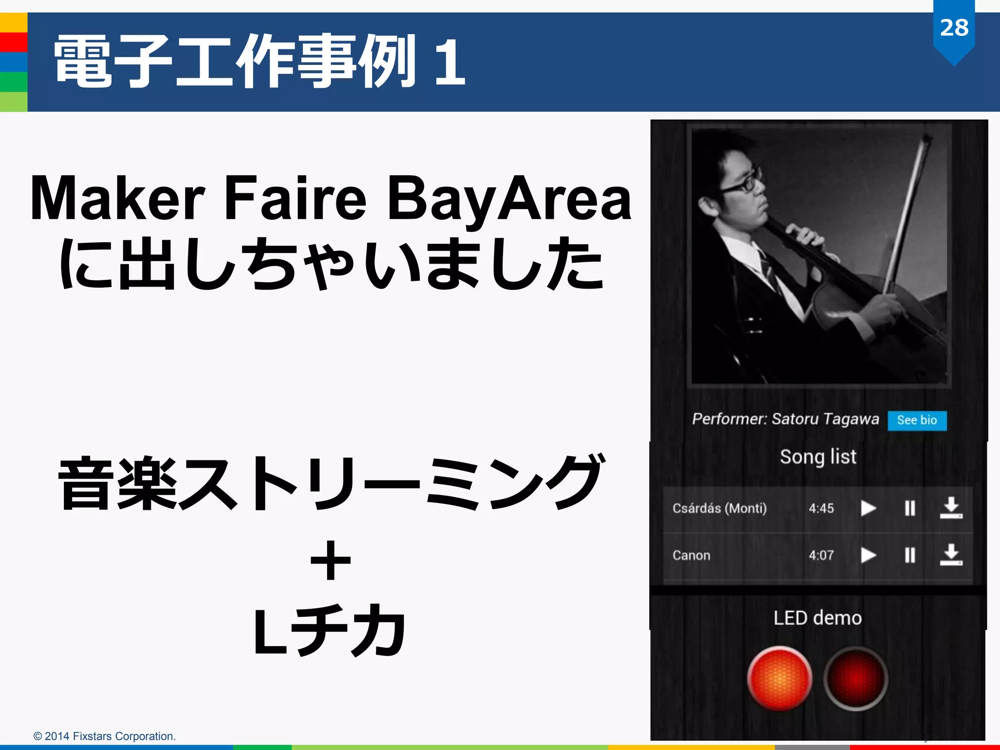© 2014 Fixstars Corporation. 
電子工作事例１ 
OSC2014 Tokyo/Fall 
28 
Maker Faire BayArea に出しちゃいました 
音楽ストリーミング 
＋ 
Lチカ  